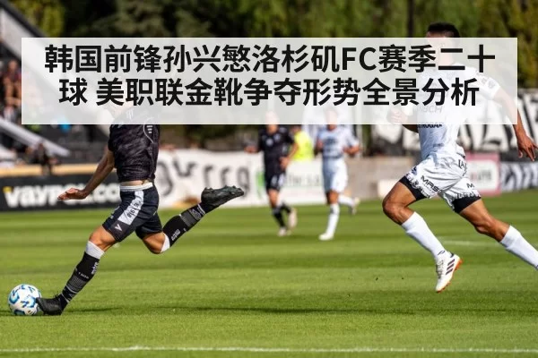韩国前锋孙兴慜洛杉矶FC赛季二十球 美职联金靴争夺形势全景分析