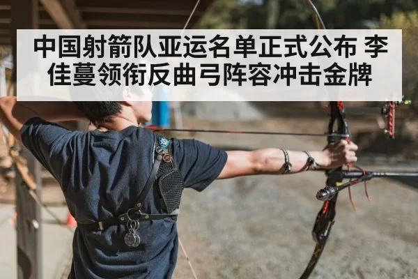 中国射箭队亚运名单正式公布 李佳蔓领衔反曲弓阵容冲击金牌