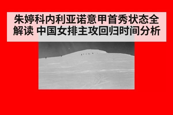 朱婷科内利亚诺意甲首秀状态全解读 中国女排主攻回归时间分析