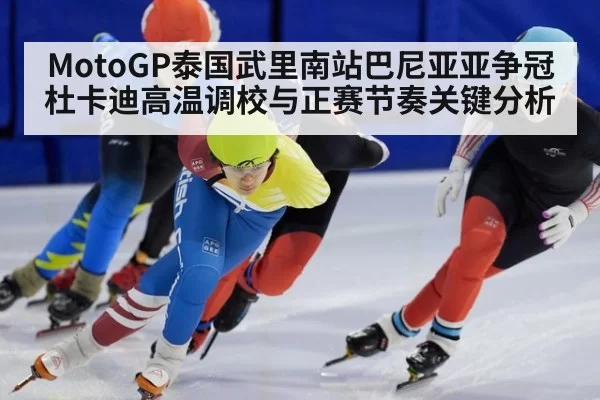 MotoGP泰国武里南站巴尼亚亚争冠杜卡迪高温调校与正赛节奏关键分析