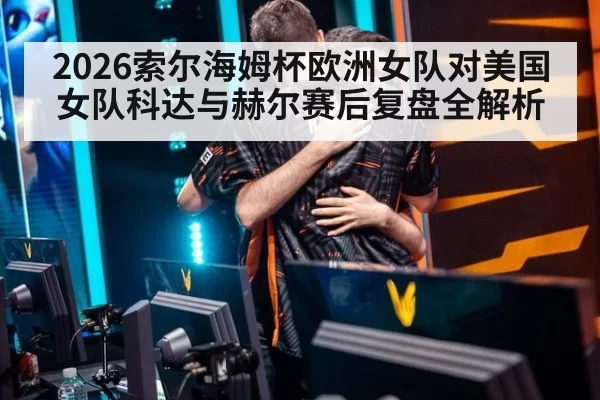 2026索尔海姆杯欧洲女队对美国女队科达与赫尔赛后复盘全解析
